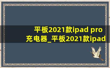 平板2021款ipad pro充电器_平板2021款ipad pro多少钱